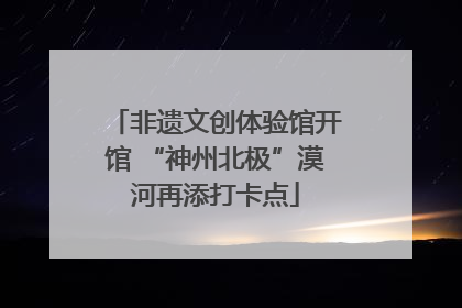 非遗文创体验馆开馆 “神州北极”漠河再添打卡点